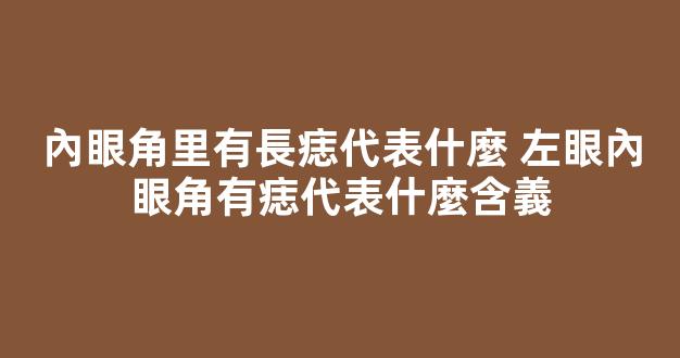 內眼角里有長痣代表什麼 左眼內眼角有痣代表什麼含義